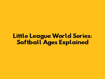 Little League World Series: Softball Ages Explained