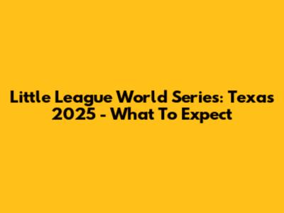 Little League World Series: Texas 2025 - What To Expect