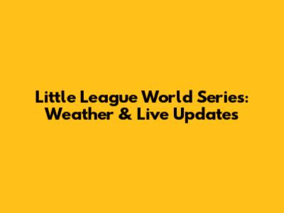 Little League World Series: Weather & Live Updates