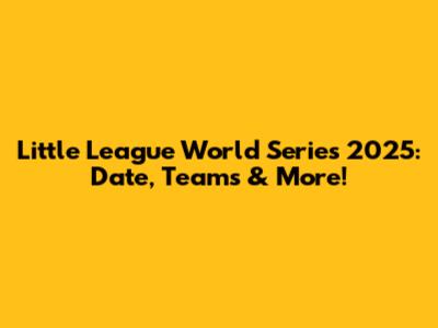 Little League World Series 2025: Date, Teams & More!