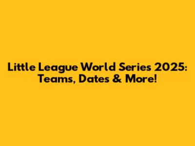 Little League World Series 2025: Teams, Dates & More!