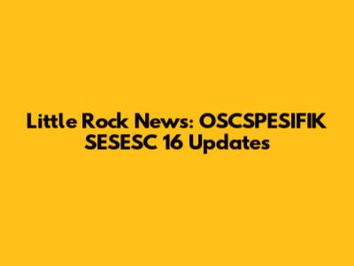 Little Rock News: OSCSPESIFIK SESESC 16 Updates