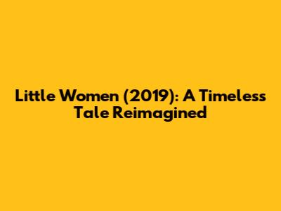 Little Women (2019): A Timeless Tale Reimagined