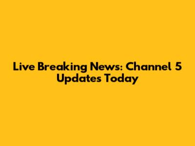 Live Breaking News: Channel 5 Updates Today