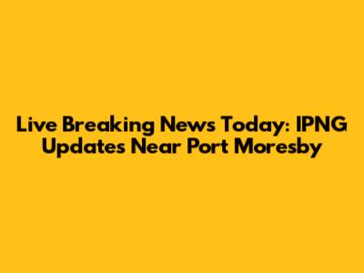 Live Breaking News Today: IPNG Updates Near Port Moresby