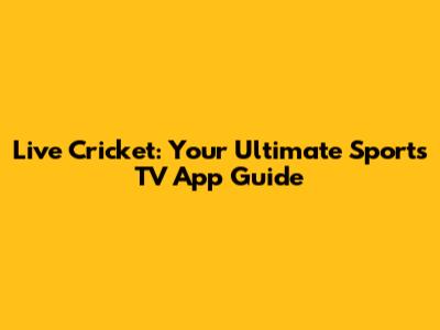 Live Cricket: Your Ultimate Sports TV App Guide