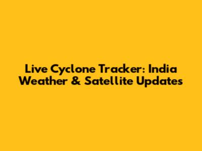 Live Cyclone Tracker: India Weather & Satellite Updates