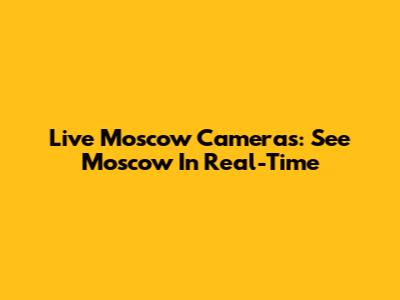 Live Moscow Cameras: See Moscow In Real-Time