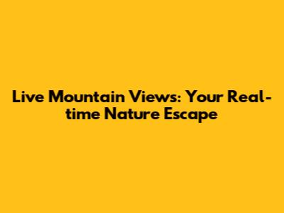 Live Mountain Views: Your Real-time Nature Escape