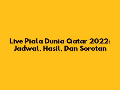 Live Piala Dunia Qatar 2022: Jadwal, Hasil, Dan Sorotan
