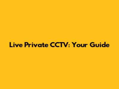 Live Private CCTV: Your Guide