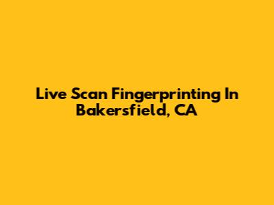 Live Scan Fingerprinting In Bakersfield, CA