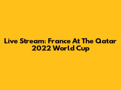 Live Stream: France At The Qatar 2022 World Cup