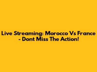 Live Streaming: Morocco Vs France - Don't Miss The Action!