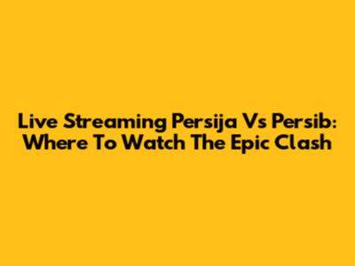 Live Streaming Persija Vs Persib: Where To Watch The Epic Clash