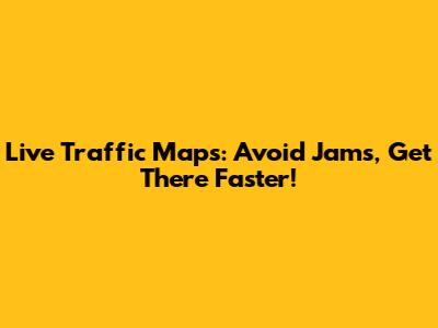Live Traffic Maps: Avoid Jams, Get There Faster!