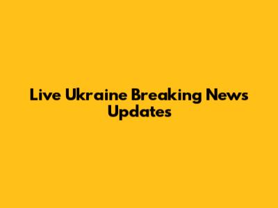 Live Ukraine Breaking News Updates