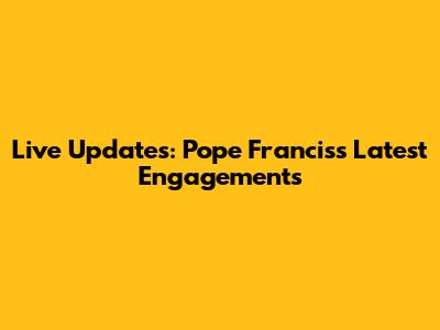 Live Updates: Pope Francis's Latest Engagements