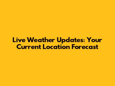 Live Weather Updates: Your Current Location Forecast