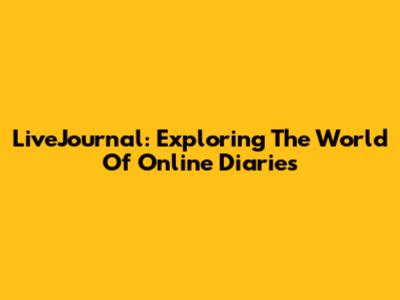LiveJournal: Exploring The World Of Online Diaries