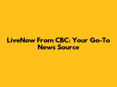 LiveNow From CBC: Your Go-To News Source
