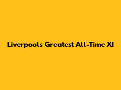 Liverpool's Greatest All-Time XI