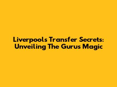 Liverpool's Transfer Secrets: Unveiling The Guru's Magic