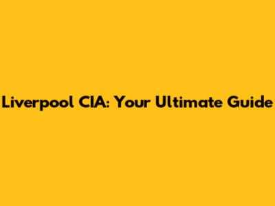 Liverpool CIA: Your Ultimate Guide