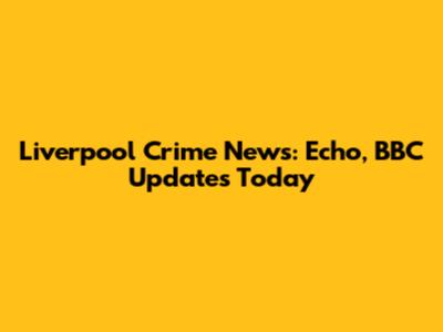 Liverpool Crime News: Echo, BBC Updates Today