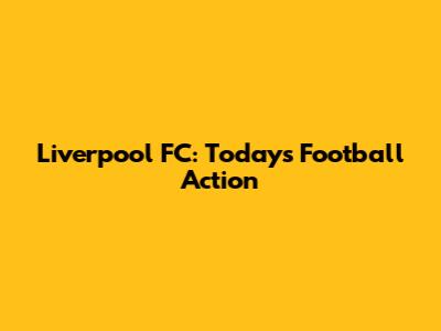 Liverpool FC: Today's Football Action