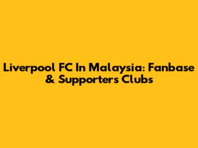Liverpool FC In Malaysia: Fanbase & Supporters Clubs