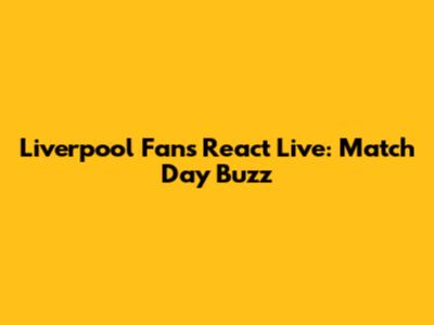 Liverpool Fans React Live: Match Day Buzz