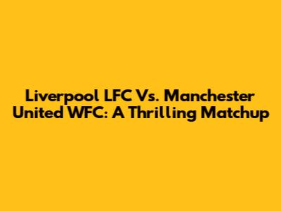 Liverpool LFC Vs. Manchester United WFC: A Thrilling Matchup