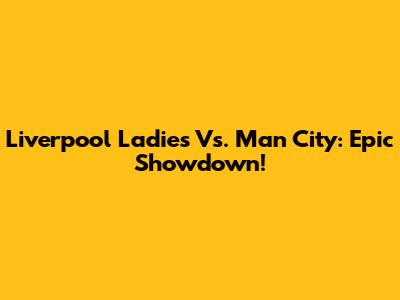 Liverpool Ladies Vs. Man City: Epic Showdown!