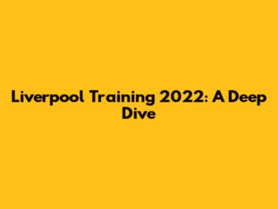 Liverpool Training 2022: A Deep Dive