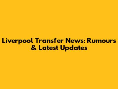 Liverpool Transfer News: Rumours & Latest Updates