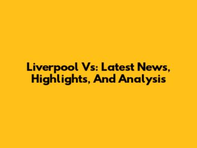 Liverpool Vs: Latest News, Highlights, And Analysis