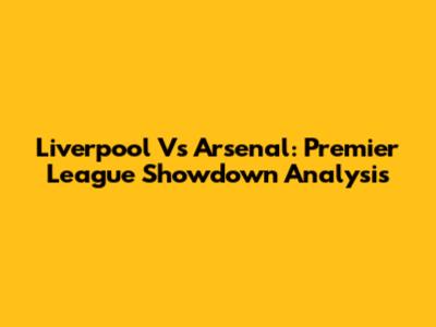 Liverpool Vs Arsenal: Premier League Showdown Analysis