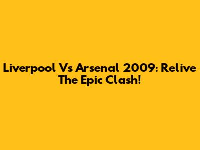 Liverpool Vs Arsenal 2009: Relive The Epic Clash!