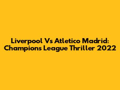 Liverpool Vs Atletico Madrid: Champions League Thriller 2022