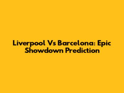 Liverpool Vs Barcelona: Epic Showdown Prediction