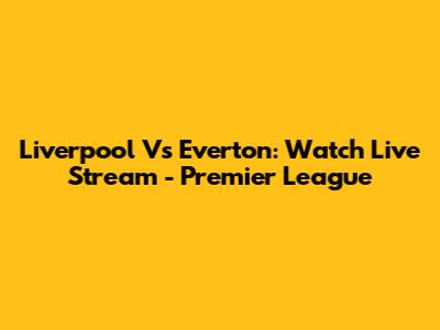 Liverpool Vs Everton: Watch Live Stream - Premier League