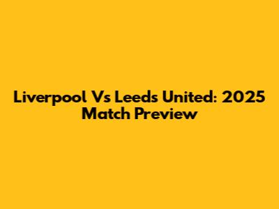 Liverpool Vs Leeds United: 2025 Match Preview