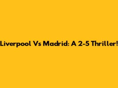 Liverpool Vs Madrid: A 2-5 Thriller!