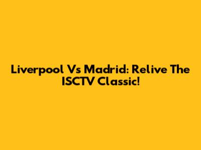 Liverpool Vs Madrid: Relive The ISCTV Classic!