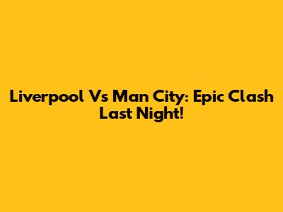 Liverpool Vs Man City: Epic Clash Last Night!