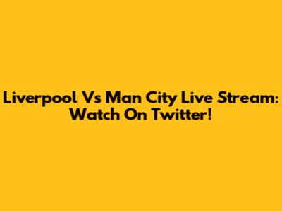 Liverpool Vs Man City Live Stream: Watch On Twitter!
