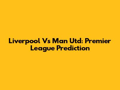 Liverpool Vs Man Utd: Premier League Prediction