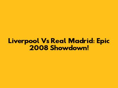 Liverpool Vs Real Madrid: Epic 2008 Showdown!