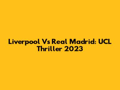 Liverpool Vs Real Madrid: UCL Thriller 2023